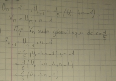 U_0=2· U_n+1= 1/5 (U_n-4n-1)
nu _n=nu _n+n-1
My Vn suie geomeliquo de r= 1/5 
V_n+1=V_n+1+n-1
= 1/5 (U_n-4n-1)+n-1
= 1/5 (U_n-Ln-1+n-1)
= 1/5 (U_n-3n-2)