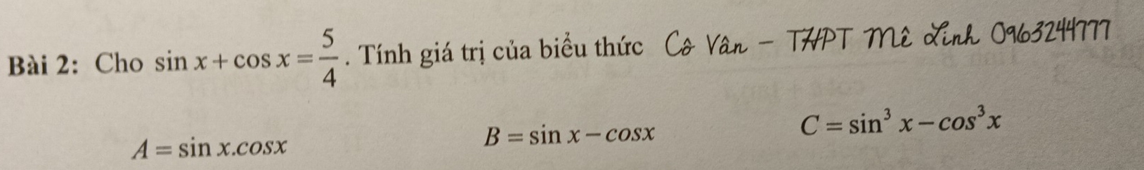 Cho sin x+cos x= 5/4 . Tính giá trị của biểu thức Cô Vân - THPT Mê Linh 0963244777
A=sin x.cos x
B=sin x-cos x
C=sin^3x-cos^3x