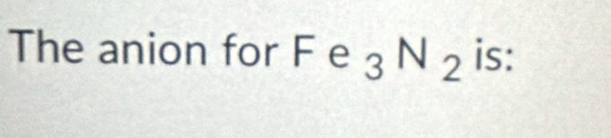 The anion for F e _3N_2 is: