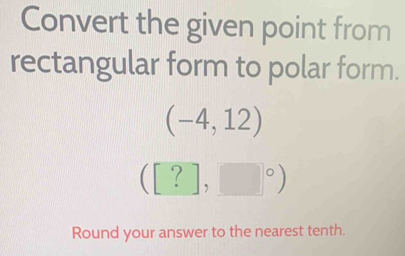 Convert the given point from 
rectangular form to polar form.
(-4,12)
([?],□°)
Round your answer to the nearest tenth.