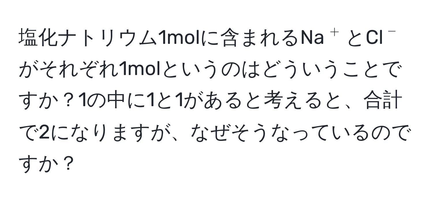 塩化ナトリウム1molに含まれるNa(^+)とCl(^-)がそれぞれ1molというのはどういうことですか？1の中に1と1があると考えると、合計で2になりますが、なぜそうなっているのですか？