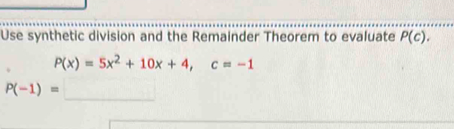 Use synthetic division and the Remainder Theorem to evaluate P(c).
P(x)=5x^2+10x+4, c=-1
P(-1)=□