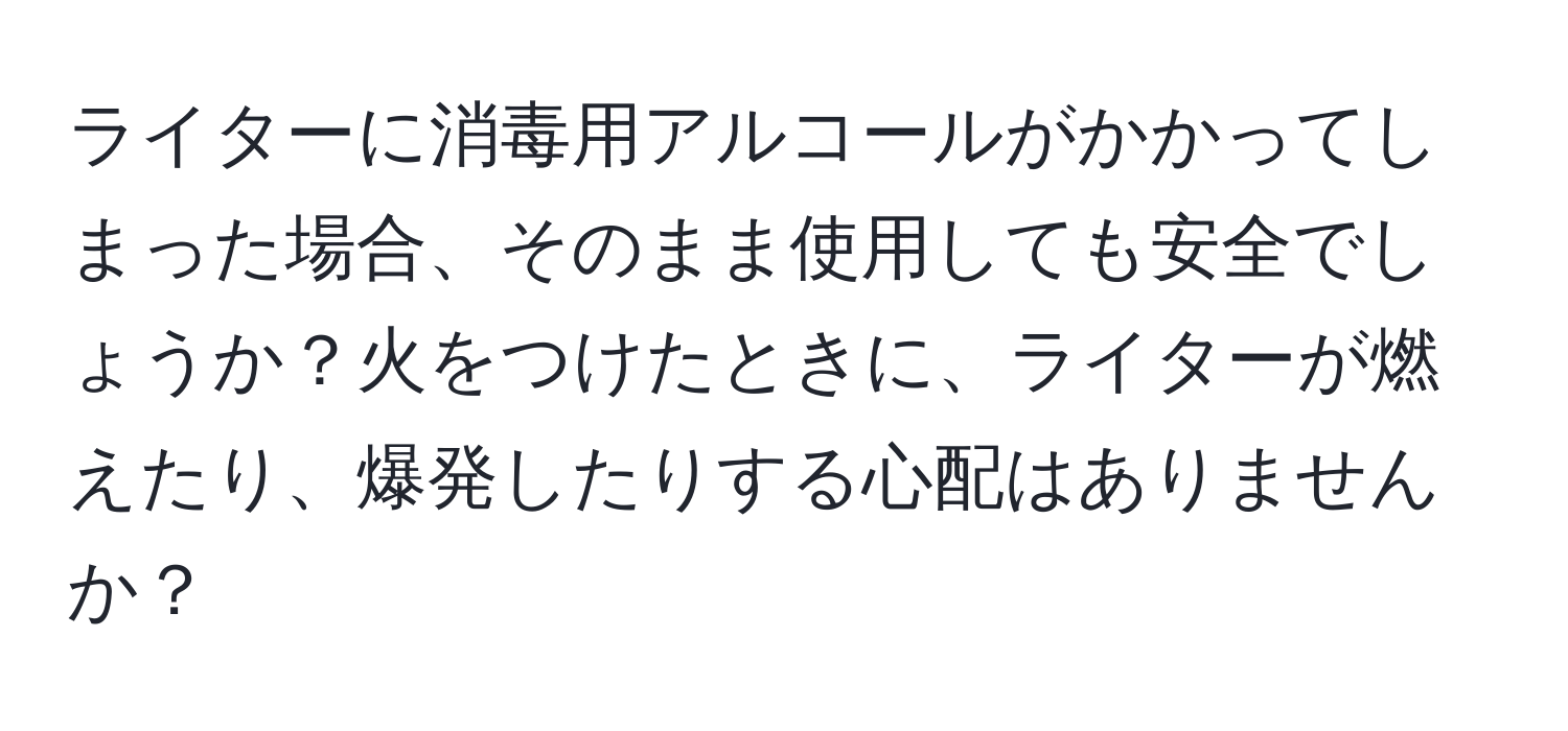 ライターに消毒用アルコールがかかってしまった場合、そのまま使用しても安全でしょうか？火をつけたときに、ライターが燃えたり、爆発したりする心配はありませんか？