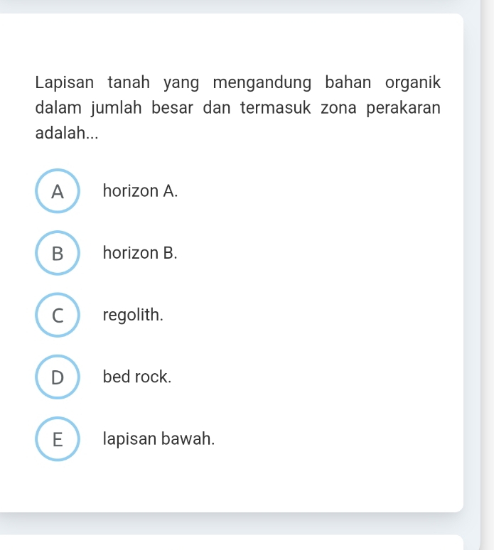 Lapisan tanah yang mengandung bahan organik
dalam jumlah besar dan termasuk zona perakaran
adalah...
A horizon A.
B horizon B.
C regolith.
D bed rock.
E_ lapisan bawah.