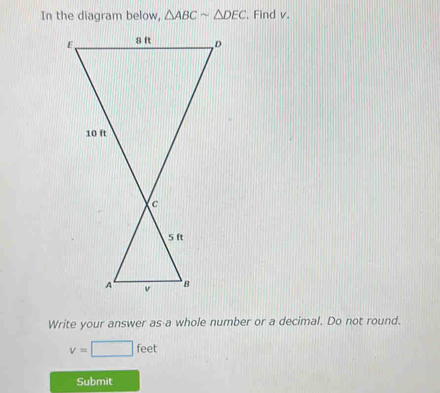 In the diagram below, △ ABCsim △ DEC. Find v. 
Write your answer as a whole number or a decimal. Do not round.
v=□ feet
Submit