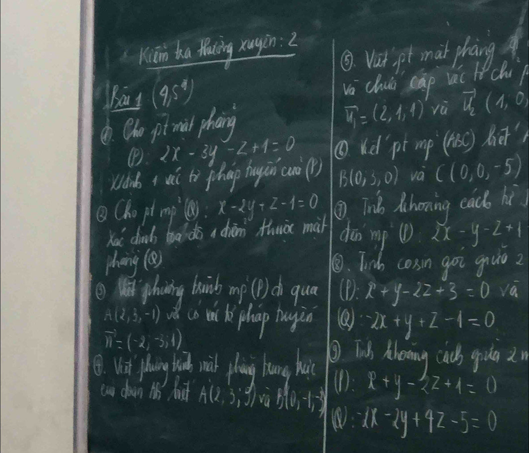 Kiān ha fhoing xugin: 2 
③. Vat pt mat phāng 
Bout (4,5^4)
sqrt(a) chua cāp vac le chi) 
d. Oho pit mit phng
vector u_1=(2,1,4) yù vector u_2(1,0)
④ 2x-3y-z+1=0 ⑥ Kdl pt mp ax+by her' 
Wdb + wà tì phap hugàn (nè() B(0,3,0) va C(0,0,-5)
②(ho pt mp le) x-2y+z-1=0 ⑩ Tnb lhoring cach hi 
Kai dibs boa dō a chān thuà mií dán mp ⑥ 2x-y-2+1
chong (e) ③. Tinh cosn goo giue 2 
③ ghoing buibs mp (D d qual (D. x+y-2z+3=0va
A(2,3,-1) v co oht kphoap hauyin ② 2x+y+z-1=0
vector n=(-2,-3,1)
8. Uit phing buic wil phàng hung hu ③ Tid khooing cads gug 2m 
eug down th huc A(2,3,3) va B(0,-1,-3)
(D: x+y-2z+4=0
1x-2y+4z-5=0