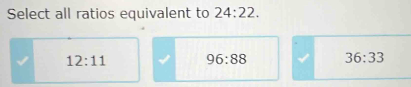 Select all ratios equivalent to 24:22.
12:11
96:88
36:33