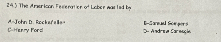 24.) The American Federation of Labor was led by
A-John D. Rockefeller B-Samuel Gompers
C-Henry Ford D- Andrew Carnegie