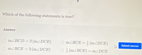 Which of the following statements is true?
Answer
m∠ BCD=2(m∠ DCE) m∠ BCE= 1/2 (m∠ DCE) Submit Anewer
m∠ BCE=2(m∠ DCE)  1/2 (m∠ BCE)=m∠ DCE