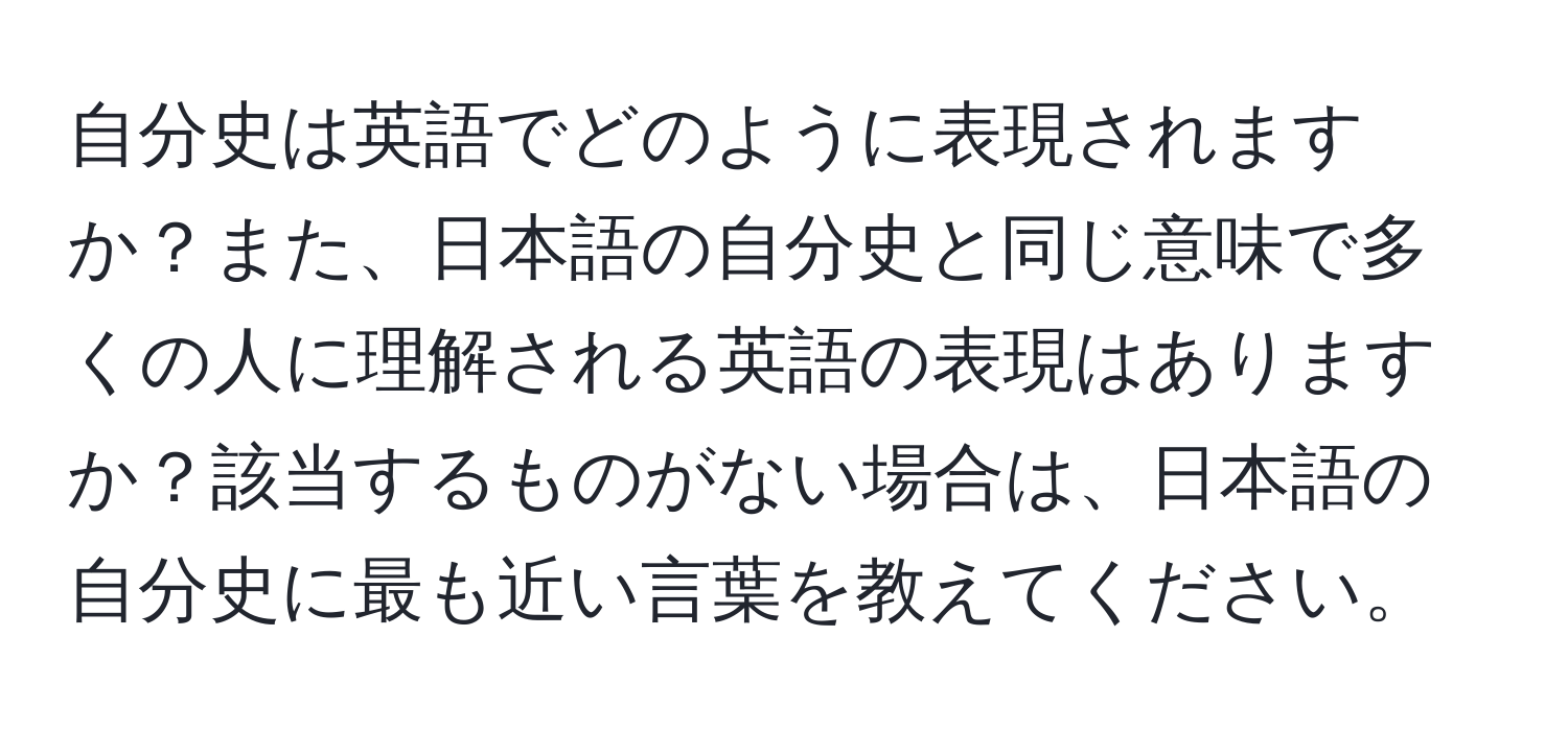 自分史は英語でどのように表現されますか？また、日本語の自分史と同じ意味で多くの人に理解される英語の表現はありますか？該当するものがない場合は、日本語の自分史に最も近い言葉を教えてください。