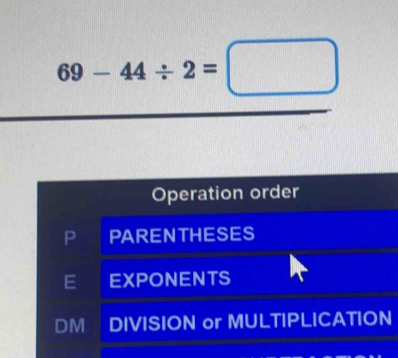 69-44/ 2=□
Operation order
PARENTHESES
EXPONENTS
DM DIVISION or MULTIPLICATION