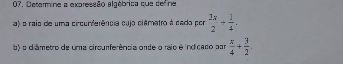 Determine a expressão algébrica que define 
a) o raio de uma circunferência cujo diâmetro é dado por  3x/2 + 1/4 . 
b) o diâmetro de uma circunferência onde o raio é indicado por  x/4 + 3/2 .