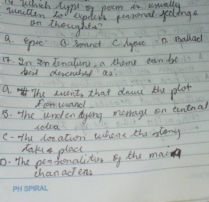 Which tynd of pocm is urually
witten to exptens penronal jedlinga
on thoughts?
a. yic B. Sennet C. lynic D. Ballad
1t. In an tenalumi, a theme can be
beit dercriucbed as:
a. The events that dnild the plat
fcorwand
B. The unden dying merrage on euntnal
iclea
c- th loeation wene thi slong
taka plac
D. The pen Renalitis of the main
chan actens