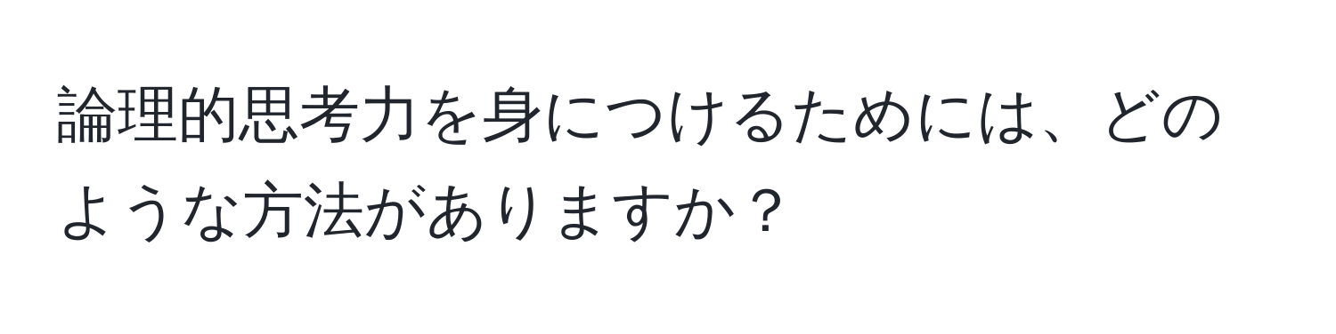 論理的思考力を身につけるためには、どのような方法がありますか？