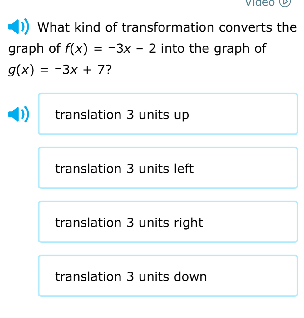 What kind of transformation converts the
graph of f(x)=-3x-2 into the graph of
g(x)=-3x+7 ?
translation 3 units up
translation 3 units left
translation 3 units right
translation 3 units down