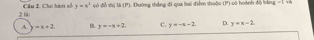 Cho hàm số y=x^2 có đồ thị là (P). Đường thẳng đi qua hai điểm thuộc (P) có hoành độ băng -1 và
2 là:
A. y=x+2. B. y=-x+2. C. y=-x-2. D. y=x-2.