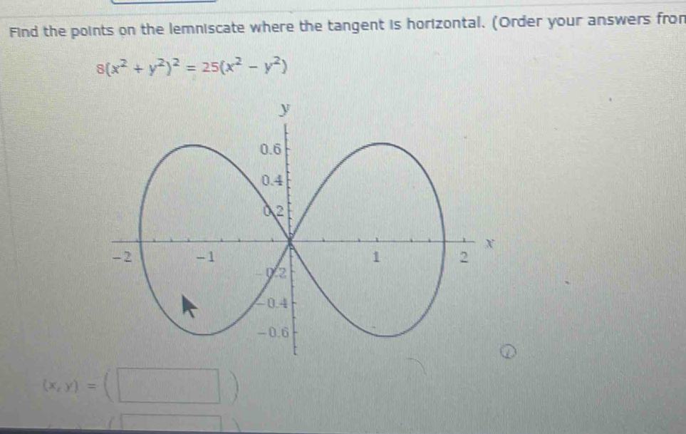 Find the points on the lemniscate where the tangent is horizontal. (Order your answers from
8(x^2+y^2)^2=25(x^2-y^2)
(x,y)=(□ )