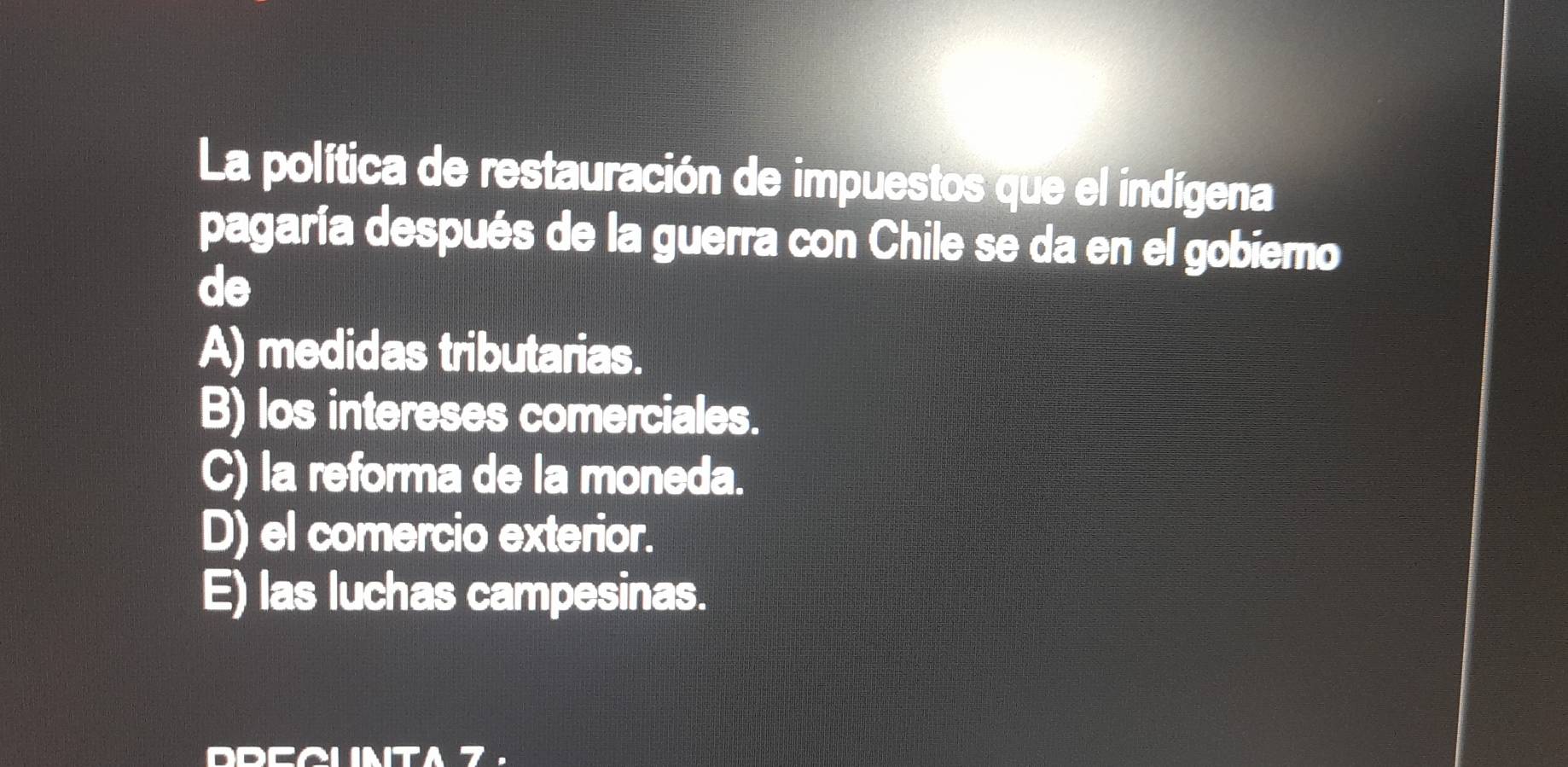 La política de restauración de impuestos que el indígena
pagaría después de la guerra con Chile se da en el gobiemo
de
A) medidas tributarias.
B) los intereses comerciales.
C) la reforma de la moneda.
D) el comercio exterior.
E) las luchas campesinas.
7.