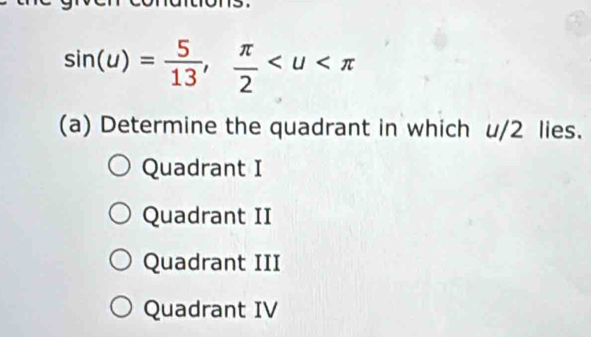 sin (u)= 5/13 ,  π /2 
(a) Determine the quadrant in which u/2 lies.
Quadrant I
Quadrant II
Quadrant III
Quadrant IV