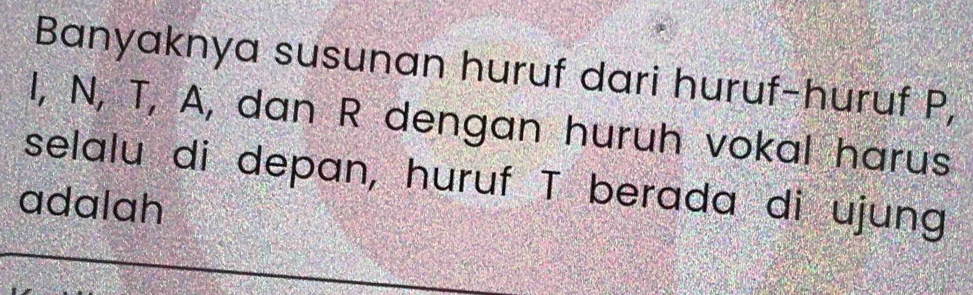 Banyaknya susunan huruf dari huruf-huruf P,
I, N, T, A, dan R dengan huruh vokal harus 
selalu di depan, huruf T berada di ujung 
adalah