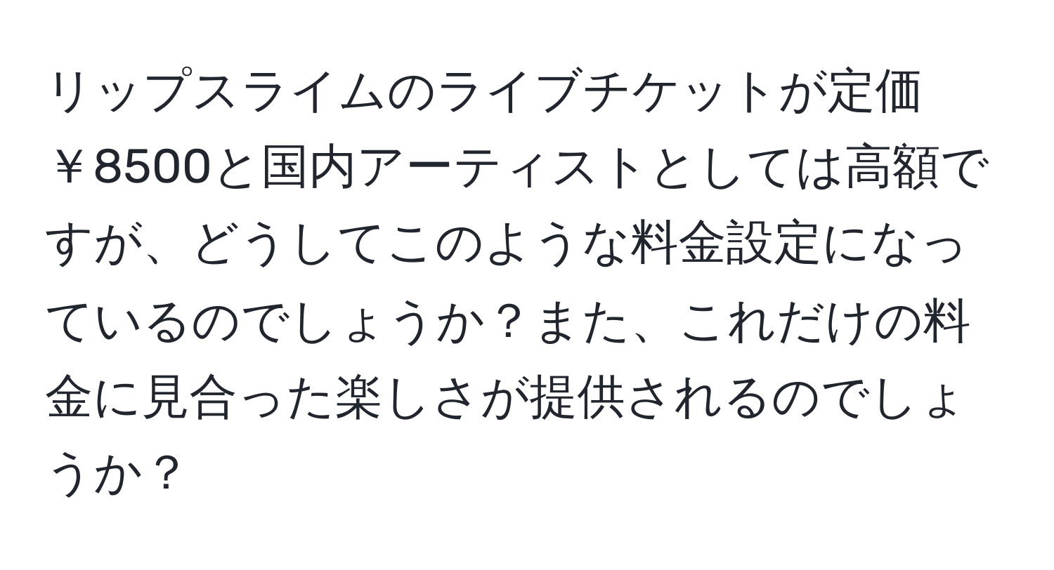 リップスライムのライブチケットが定価￥8500と国内アーティストとしては高額ですが、どうしてこのような料金設定になっているのでしょうか？また、これだけの料金に見合った楽しさが提供されるのでしょうか？