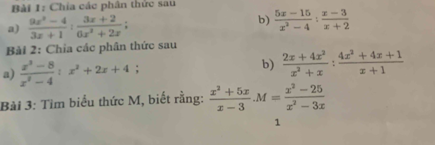 Chia các phân thức sau 
a)  (9x^2-4)/3x+1 : (3x+2)/6x^2+2x ; 
b)  (5x-15)/x^2-4 : (x-3)/x+2 
Bài 2: Chia các phân thức sau 
a)  (x^3-8)/x^2-4 :x^2+2x+4; 
b)  (2x+4x^2)/x^2+x : (4x^2+4x+1)/x+1 
Bài 3: Tìm biểu thức M, biết rằng:  (x^2+5x)/x-3 . M= (x^2-25)/x^2-3x 
1