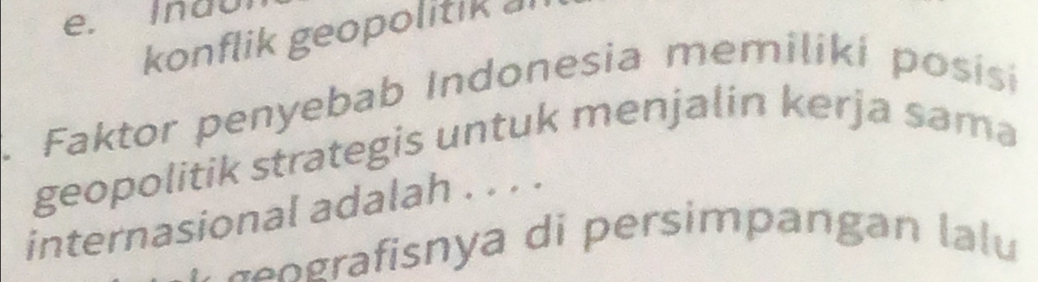 Indu 
konflik geopolitik a 
Faktor penyebab Indonesia memiliki posisi 
geopolitik strategis untuk menjalin kerja sama 
internasional adalah . . . . 
g ografisnya di persimpangan lalu