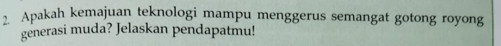 Apakah kemajuan teknologi mampu menggerus semangat gotong royong 
generasi muda? Jelaskan pendapatmu!