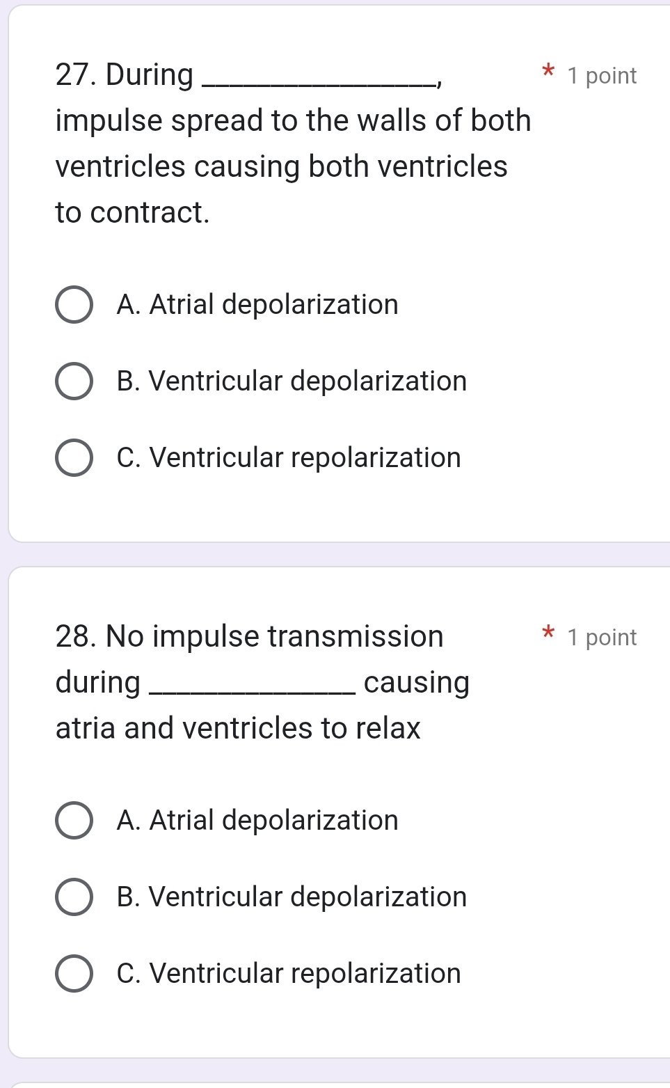 During _1 point
−1
impulse spread to the walls of both
ventricles causing both ventricles
to contract.
A. Atrial depolarization
B. Ventricular depolarization
C. Ventricular repolarization
28. No impulse transmission 1 point
*
during _causing
atria and ventricles to relax
A. Atrial depolarization
B. Ventricular depolarization
C. Ventricular repolarization