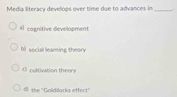 Media literacy develops over time due to advances in _.
a) cognitive development
b) social learning theory
c) cultivation theory
d) the ''Goldilocks effect''