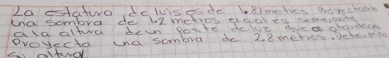 La estatura delvises de 1.83 metres poycctunce 
Una sombra de lo2 metros dlwal is sesnesante 
ald altura beun poste dcluc gucd slavdeces 
Proyecto und sombra de 2. 8 metros. Determing 
altordl
