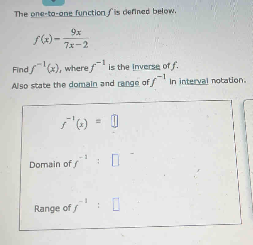 The one-to-one function ∫is defined below.
f(x)= 9x/7x-2 
Find f^(-1)(x) , where f^(-1) is the inverse of f. 
Also state the domain and range of f^(-1) in interval notation.
f^(-1)(x)=□
Domain of f^(-1):□
Range of f^(-1):□