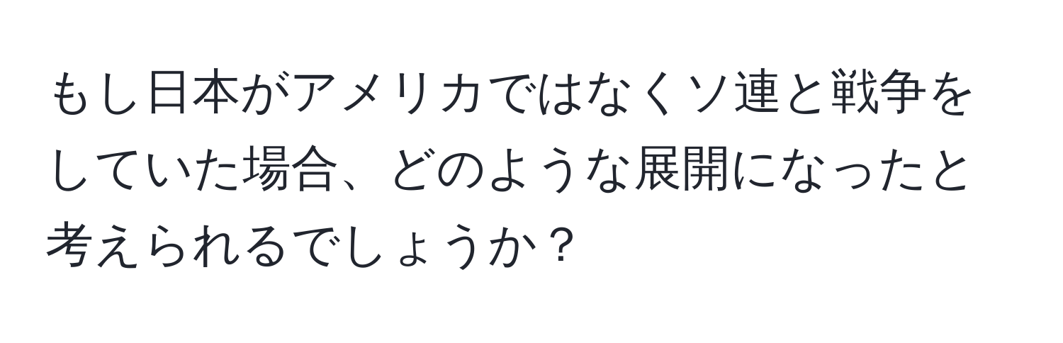 もし日本がアメリカではなくソ連と戦争をしていた場合、どのような展開になったと考えられるでしょうか？