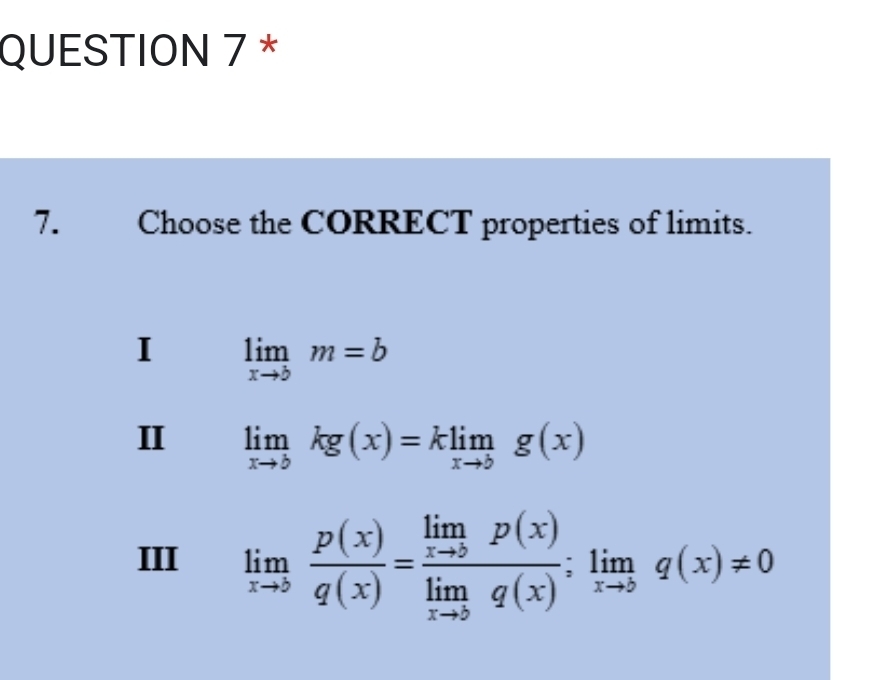 Choose the CORRECT properties of limits.
I limlimits _xto bm=b
II limlimits _xto bkg(x)=klimlimits _xto bg(x)
III limlimits _xto 0 p(x)/q(x) =frac limlimits _xto 0p(x)limlimits _xto 0q(x);limlimits _xto 0q(x)!= 0