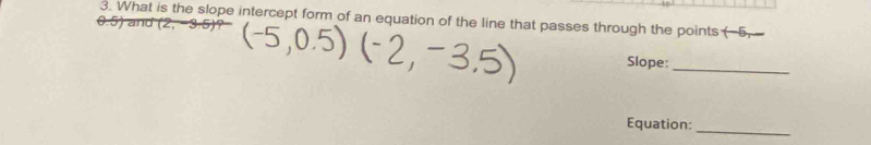 What is the slope intercept form of an equation of the line that passes through the points (-5, 
Slope:_ 
_ 
Equation: