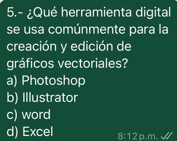 5.- ¿Qué herramienta digital
se usa comúnmente para la
creación y edición de
gráficos vectoriales?
a) Photoshop
b) Illustrator
c) word
d) Excel
8:12 p.m.