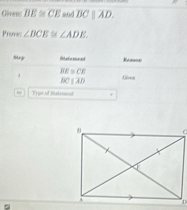 Givens BE≌ CE and overline BCparallel overline AD, 
Proves ∠ BCE≌ ∠ ADE. 
Hlep Stalement Reason
overline BE≌ overline CE
overline BCparallel overline AD
Given 
by Type of Statement 
=