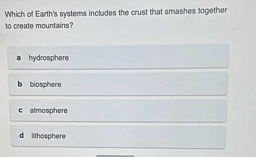 Which of Earth's systems includes the crust that smashes together
to create mountains?
a hydrosphere
b biosphere
c atmosphere
d lithosphere