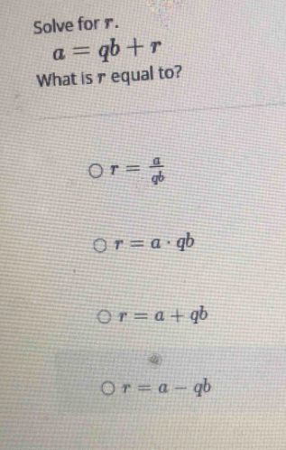 Solve for r.
a=qb+r
What is r equal to?
r= a/qb 
r=a· qb
r=a+qb
r=a-qb