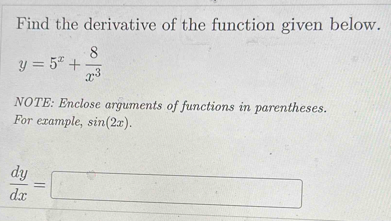 Find the derivative of the function given below.
y=5^x+ 8/x^3 
NOTE: Enclose arguments of functions in parentheses.
For example, sin (2x).
 dy/dx =□