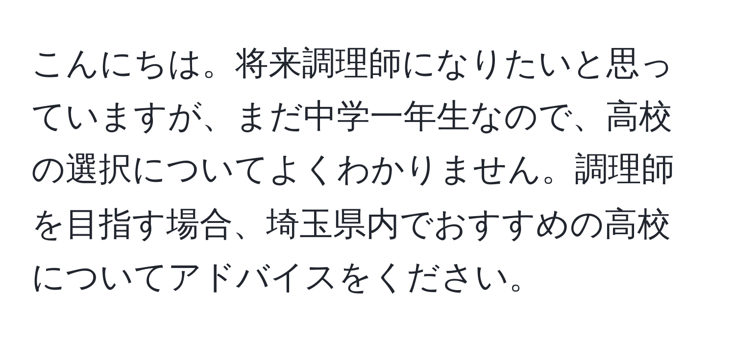 こんにちは。将来調理師になりたいと思っていますが、まだ中学一年生なので、高校の選択についてよくわかりません。調理師を目指す場合、埼玉県内でおすすめの高校についてアドバイスをください。