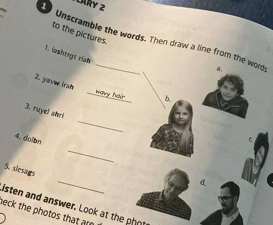 ploi 
1 
ARY 2 
95 
to the pictures. 
Unscramble the words. Then draw a line from the words 
1. iashtrgt riah 
a. 
2. yavw irah 
_ 
_wavy hair 
b. 
_ 
3. ruycl ahri 
4. dolbn C. 
_ 
5. slesags 
_ 
d. 
ist o h _ 
neck the photos that ar