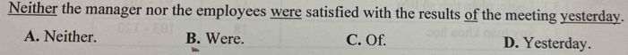 Neither the manager nor the employees were satisfied with the results of the meeting yesterday.
A. Neither. B. Were. C. Of. D. Yesterday.