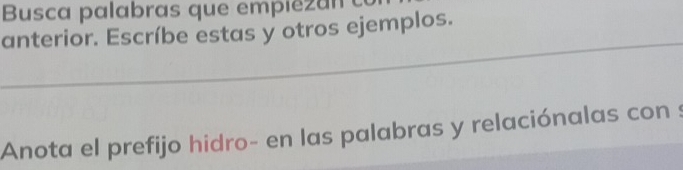 Busca palabras que empie an 
anterior. Escríbe estas y otros ejemplos. 
_ 
Anota el prefijo hidro- en las palabras y relaciónalas con :