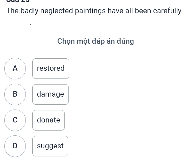 The badly neglected paintings have all been carefully
_
Chọn một đáp án đúng
A restored
B damage
C donate
D suggest