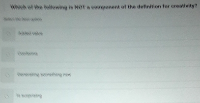 Which of the following is NOT a component of the definition for creativity?
Select the beat aption.
Added value
Conforms
Generating something new
is surprising