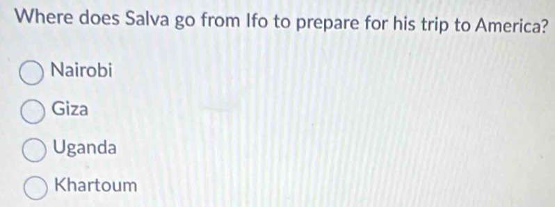 Where does Salva go from Ifo to prepare for his trip to America?
Nairobi
Giza
Uganda
Khartoum