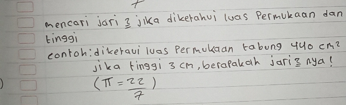 mencari jari 3 jlka dikerahui luas Permukaan dan 
tinggi 
contoh:dikeravi luas Permukaan tabung 440cm^2
jika finggi 3 cn, berapakoh jari ≌ nya C
(π = 22/7 )