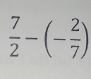  7/2 -(- 2/7 )