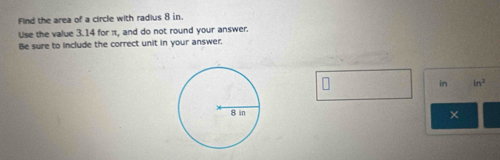 Find the area of a circle with radius 8 in. 
Use the value 3.14 for π, and do not round your answer. 
Be sure to include the correct unit in your answer. 
in ln^2
×